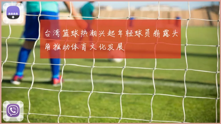 台湾篮球热潮兴起年轻球员崭露头角推动体育文化发展