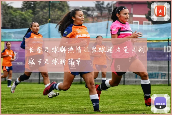 长春足球群热情汇聚球迷力量共创城市足球新篇章
