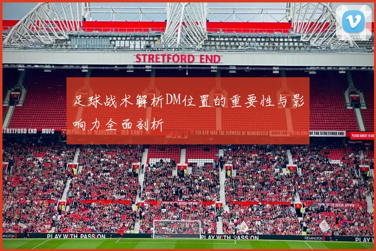 足球战术解析DM位置的重要性与影响力全面剖析