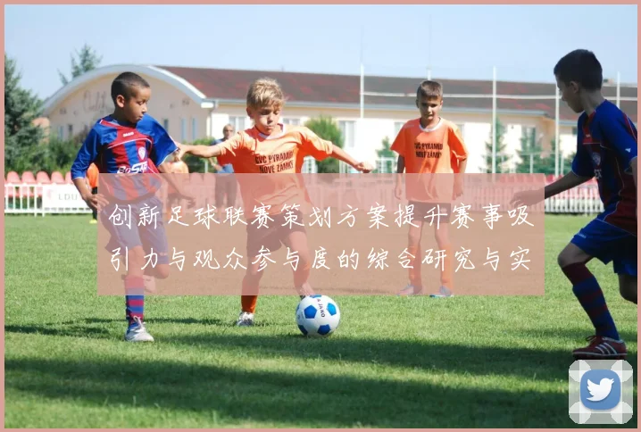 创新足球联赛策划方案提升赛事吸引力与观众参与度的综合研究与实践探索