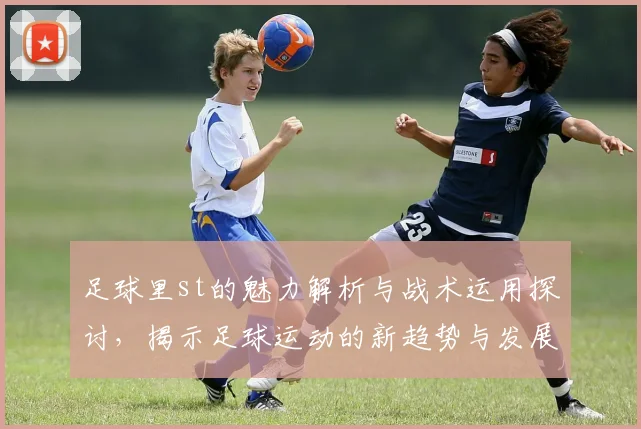 足球里st的魅力解析与战术运用探讨，揭示足球运动的新趋势与发展方向