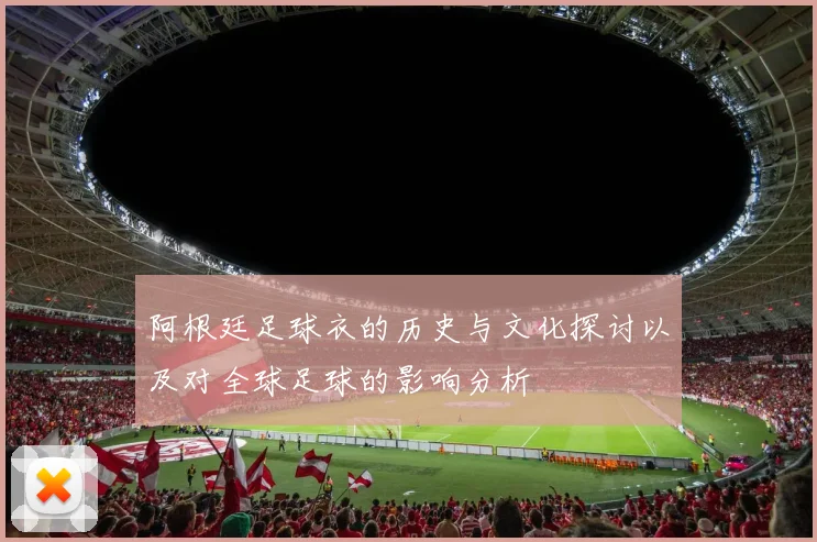 阿根廷足球衣的历史与文化探讨以及对全球足球的影响分析