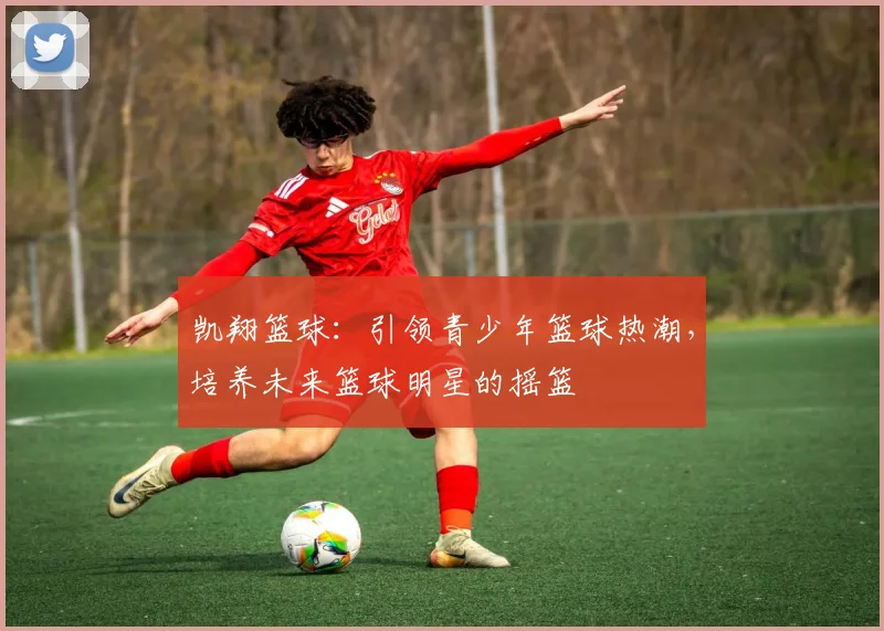 凯翔篮球：引领青少年篮球热潮，培养未来篮球明星的摇篮