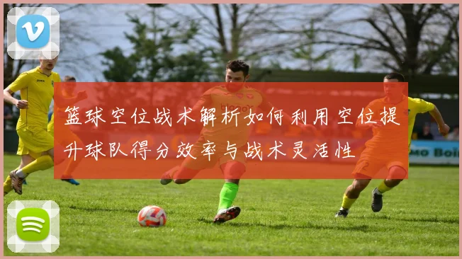 篮球空位战术解析如何利用空位提升球队得分效率与战术灵活性